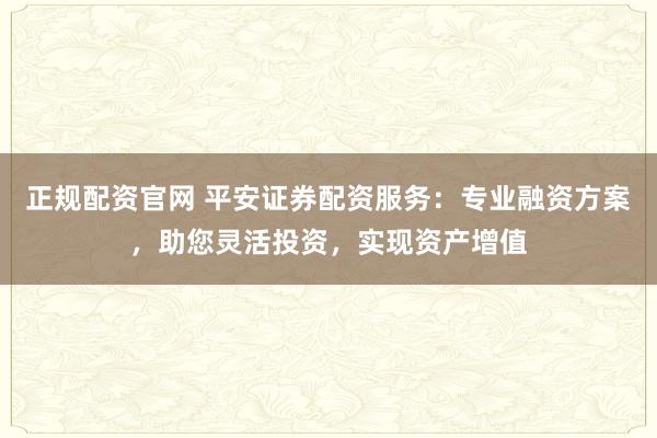 正规配资官网 平安证券配资服务:专业融资方案,助您灵活投资,实现资产增值