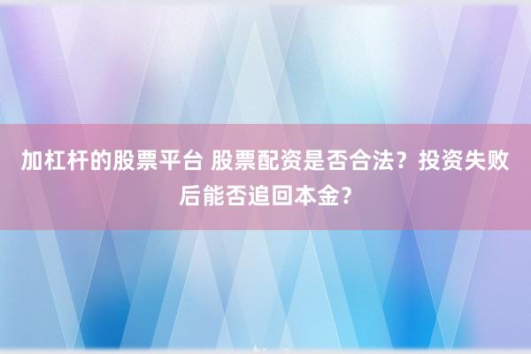 加杠杆的股票平台 股票配资是否合法?投资失败后能否追回本金?