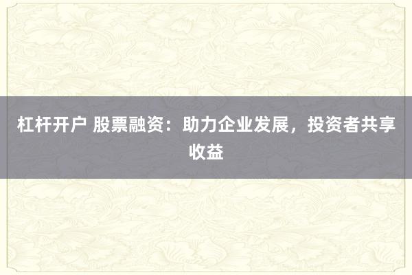 杠杆开户 股票融资：助力企业发展，投资者共享收益