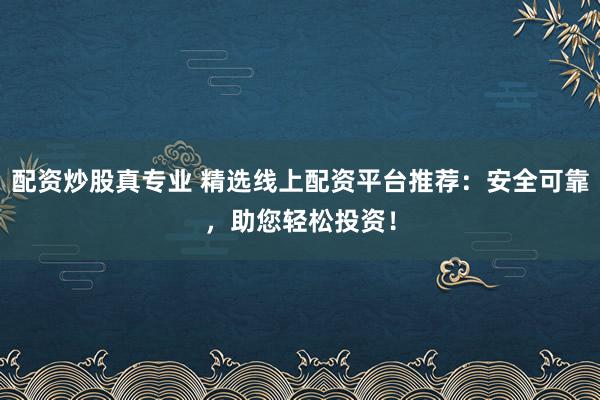 配资炒股真专业 精选线上配资平台推荐:安全可靠,助您轻松投资!