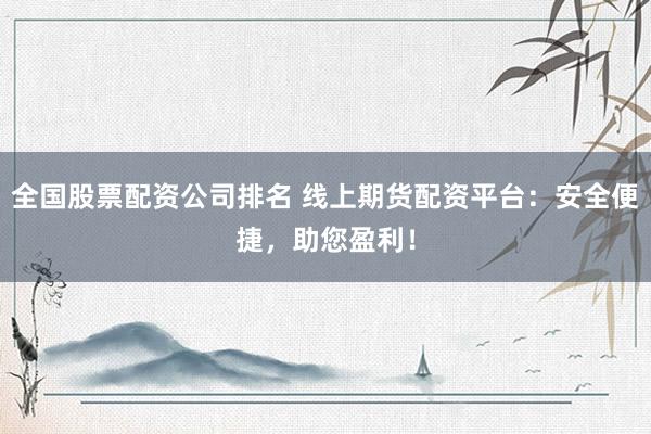 全国股票配资公司排名 线上期货配资平台:安全便捷,助您盈利!