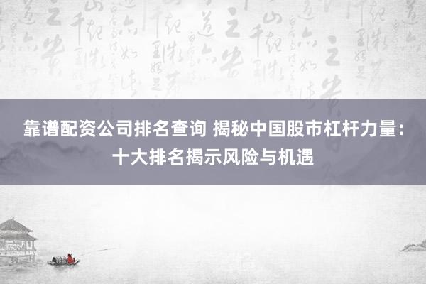 靠谱配资公司排名查询 揭秘中国股市杠杆力量：十大排名揭示风险与机遇