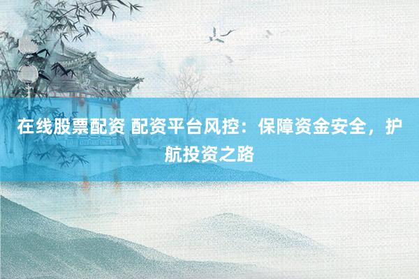 在线股票配资 配资平台风控：保障资金安全，护航投资之路