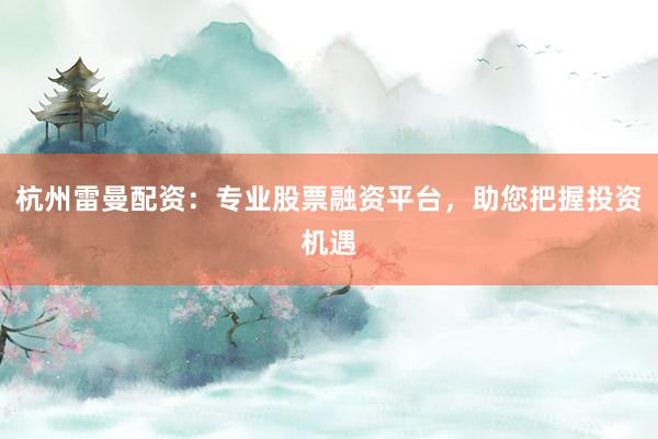 杭州雷曼配资：专业股票融资平台，助您把握投资机遇