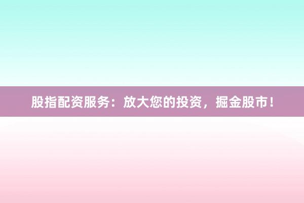 股指配资服务：放大您的投资，掘金股市！