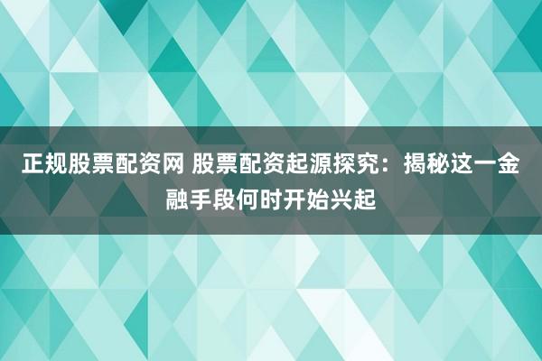正规股票配资网 股票配资起源探究：揭秘这一金融手段何时开始兴起