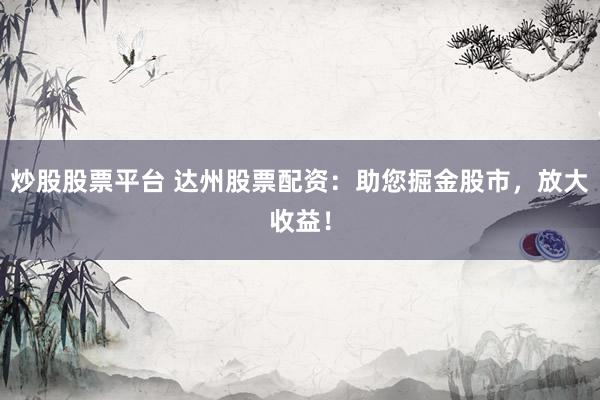 炒股股票平台 达州股票配资：助您掘金股市，放大收益！