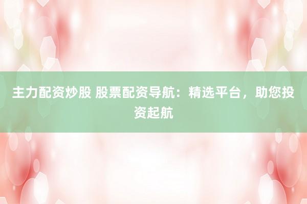 主力配资炒股 股票配资导航:精选平台,助您投资起航