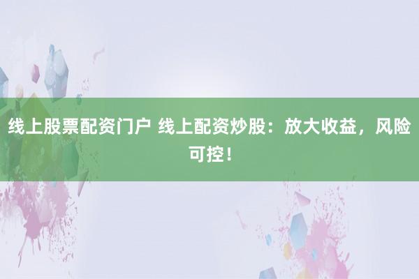 线上股票配资门户 线上配资炒股：放大收益，风险可控！
