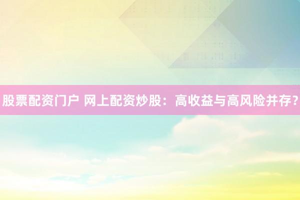 股票配资门户 网上配资炒股：高收益与高风险并存？