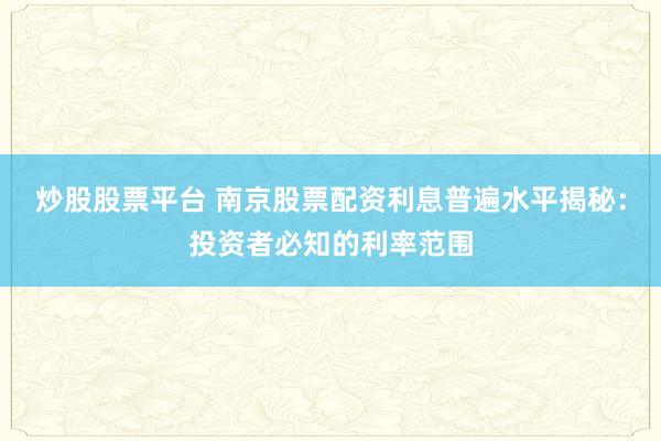 炒股股票平台 南京股票配资利息普遍水平揭秘：投资者必知的利率范围