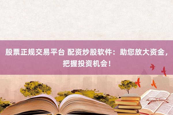 股票正规交易平台 配资炒股软件：助您放大资金，把握投资机会！