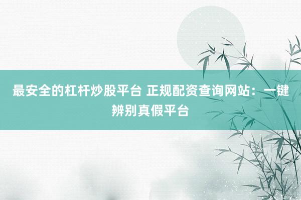 最安全的杠杆炒股平台 正规配资查询网站：一键辨别真假平台