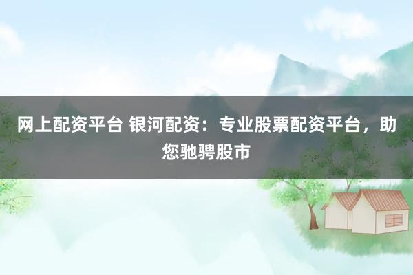 网上配资平台 银河配资：专业股票配资平台，助您驰骋股市