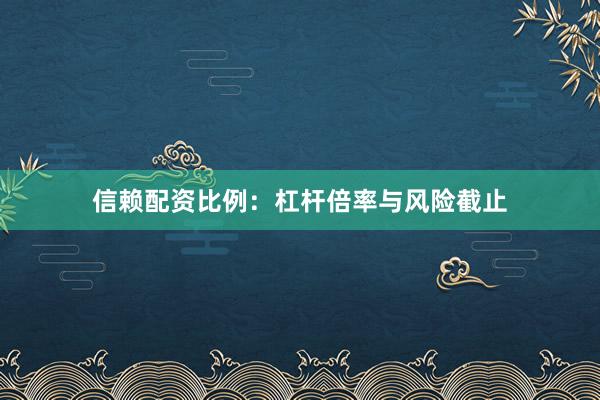 信赖配资比例：杠杆倍率与风险截止