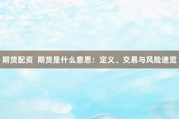 期货配资  期货是什么意思：定义、交易与风险速览