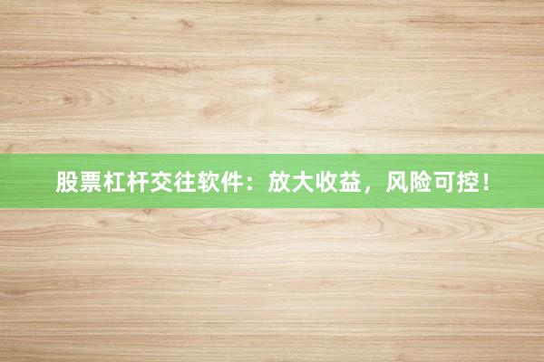 股票杠杆交往软件:放大收益,风险可控!