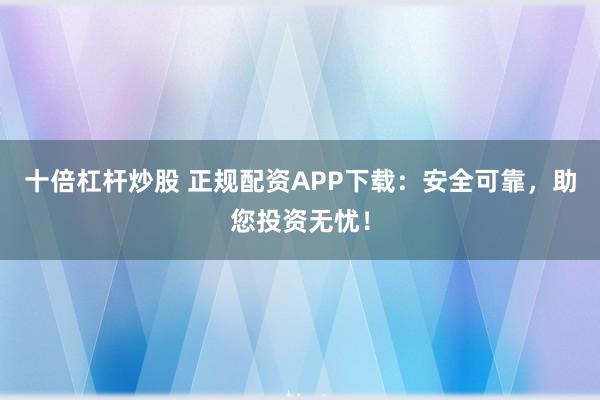 十倍杠杆炒股 正规配资APP下载：安全可靠，助您投资无忧！
