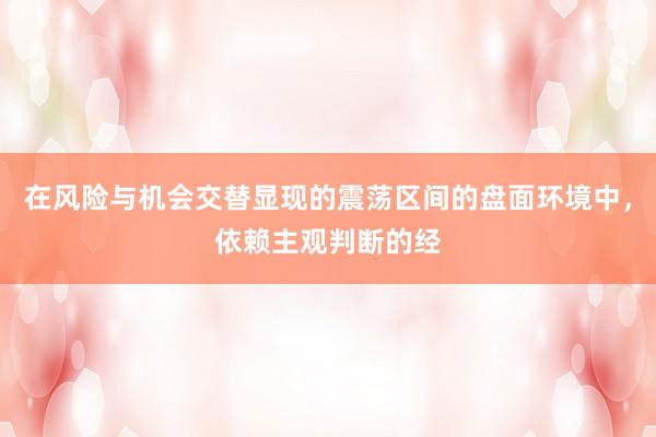 在风险与机会交替显现的震荡区间的盘面环境中，依赖主观判断的经
