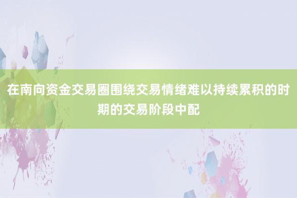 在南向资金交易圈围绕交易情绪难以持续累积的时期的交易阶段中配