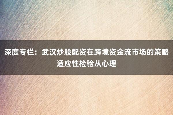 深度专栏：武汉炒股配资在跨境资金流市场的策略适应性检验从心理