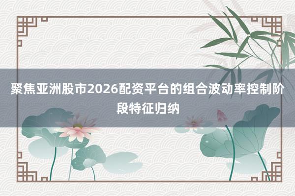 聚焦亚洲股市2026配资平台的组合波动率控制阶段特征归纳