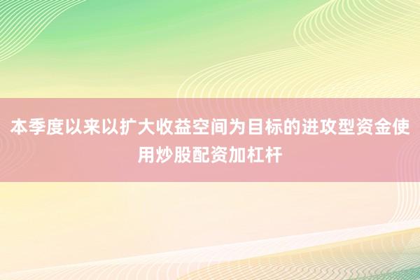 本季度以来以扩大收益空间为目标的进攻型资金使用炒股配资加杠杆
