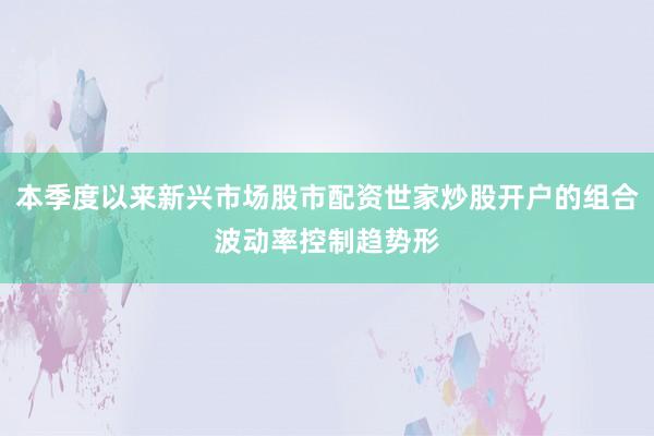 本季度以来新兴市场股市配资世家炒股开户的组合波动率控制趋势形