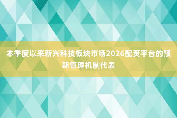 本季度以来新兴科技板块市场2026配资平台的预期管理机制代表