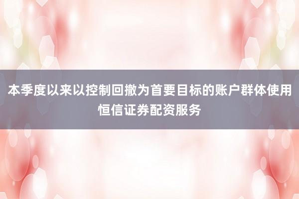 本季度以来以控制回撤为首要目标的账户群体使用恒信证券配资服务