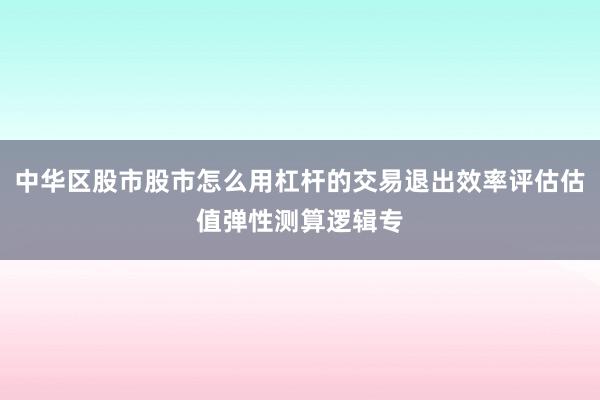 中华区股市股市怎么用杠杆的交易退出效率评估估值弹性测算逻辑专