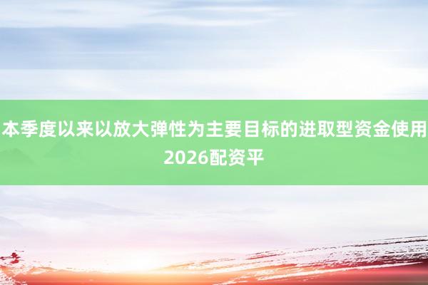本季度以来以放大弹性为主要目标的进取型资金使用2026配资平