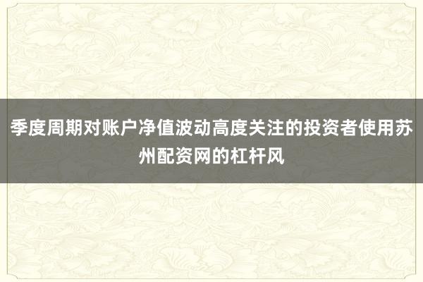 季度周期对账户净值波动高度关注的投资者使用苏州配资网的杠杆风