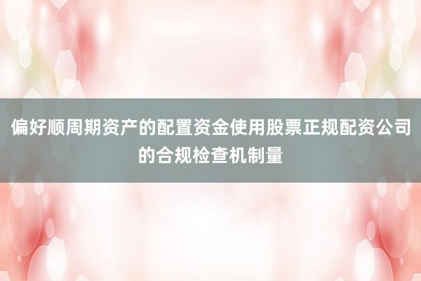 偏好顺周期资产的配置资金使用股票正规配资公司的合规检查机制量