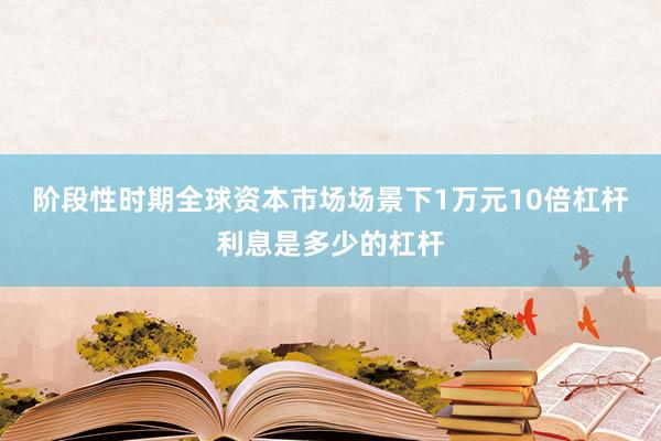 阶段性时期全球资本市场场景下1万元10倍杠杆利息是多少的杠杆