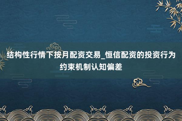 结构性行情下按月配资交易_恒信配资的投资行为约束机制认知偏差