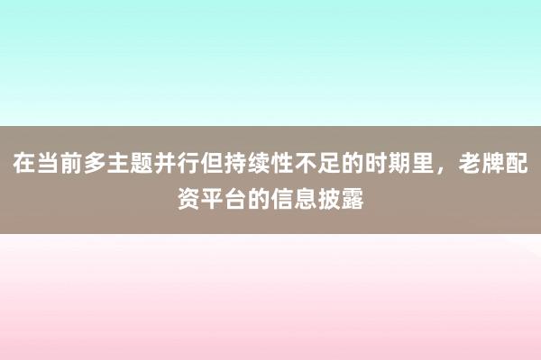 在当前多主题并行但持续性不足的时期里，老牌配资平台的信息披露