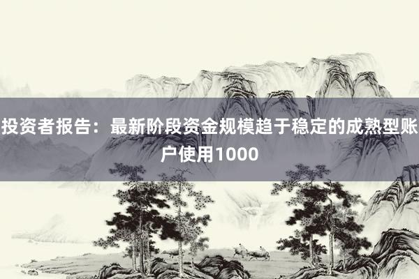 投资者报告：最新阶段资金规模趋于稳定的成熟型账户使用1000
