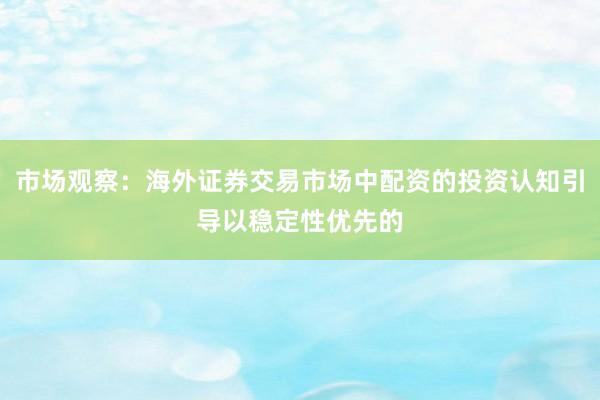 市场观察：海外证券交易市场中配资的投资认知引导以稳定性优先的