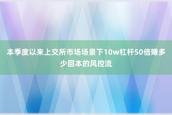 本季度以来上交所市场场景下10w杠杆50倍赚多少回本的风控流