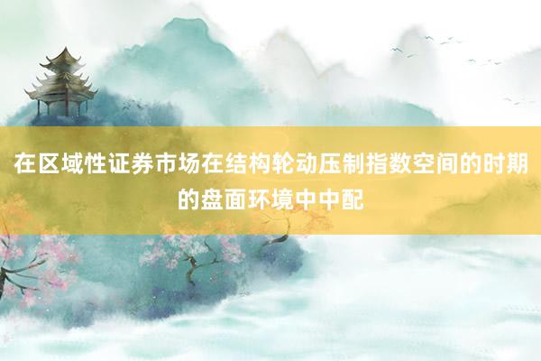 在区域性证券市场在结构轮动压制指数空间的时期的盘面环境中中配