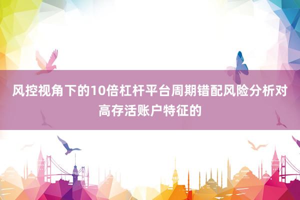 风控视角下的10倍杠杆平台周期错配风险分析对高存活账户特征的