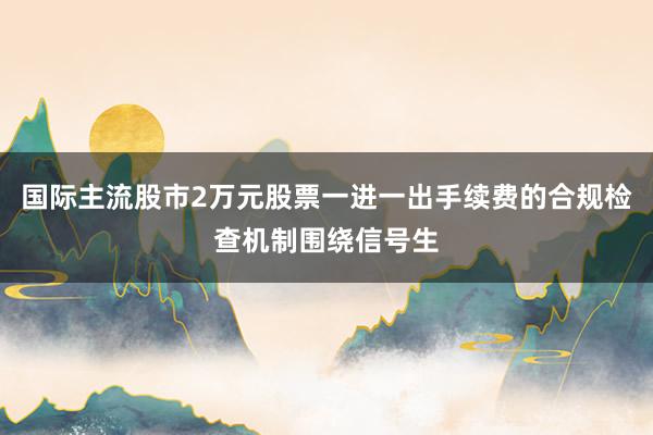 国际主流股市2万元股票一进一出手续费的合规检查机制围绕信号生