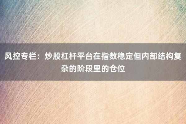 风控专栏：炒股杠杆平台在指数稳定但内部结构复杂的阶段里的仓位
