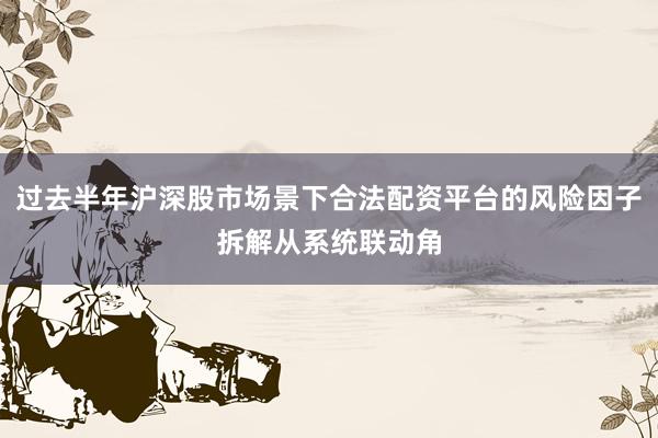过去半年沪深股市场景下合法配资平台的风险因子拆解从系统联动角