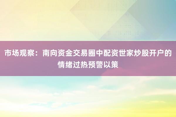 市场观察：南向资金交易圈中配资世家炒股开户的情绪过热预警以策