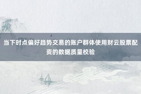 当下时点偏好趋势交易的账户群体使用财云股票配资的数据质量校验