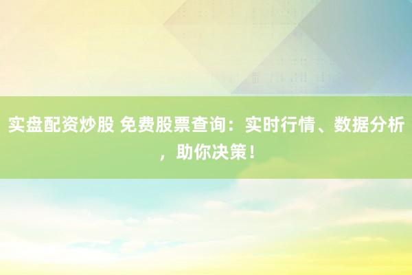 实盘配资炒股 免费股票查询：实时行情、数据分析，助你决策！