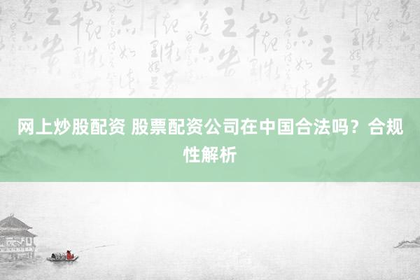 网上炒股配资 股票配资公司在中国合法吗？合规性解析