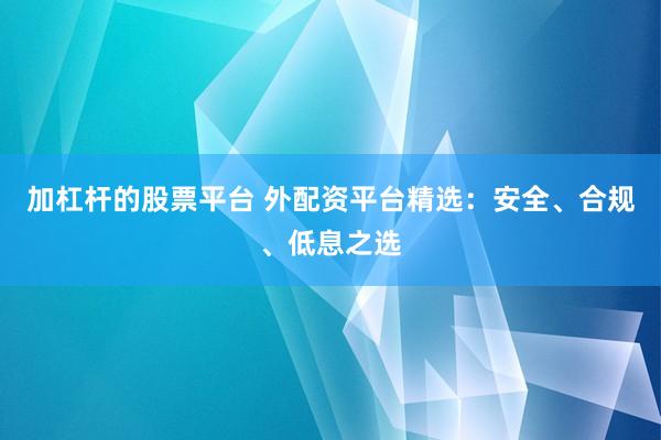 加杠杆的股票平台 外配资平台精选：安全、合规、低息之选